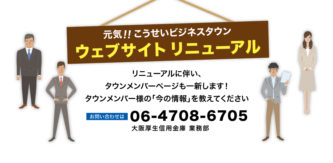 元気!!こうせいビジネスタウン ウェブサイト リニューアル リニューアルに伴い、タウンメンバーも一新します！タウンメンバー様の「今の情報」を教えてください お問い合わせは06-4708-6705 大阪厚生信用金庫 業務部まで