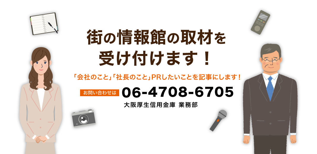 街の情報館の取材を受け付けます！「会社のこと」「社長のこと」PRしたいことを記事にします！お問い合わせは06-4708-6705 大阪厚生信用金庫 業務部まで